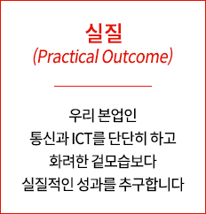 실질(Practical Outcome) 우리 본업인 통신과 ICT를 단단히 하고 화려한 겉모습보다 실질적인 성과를 추구합니다